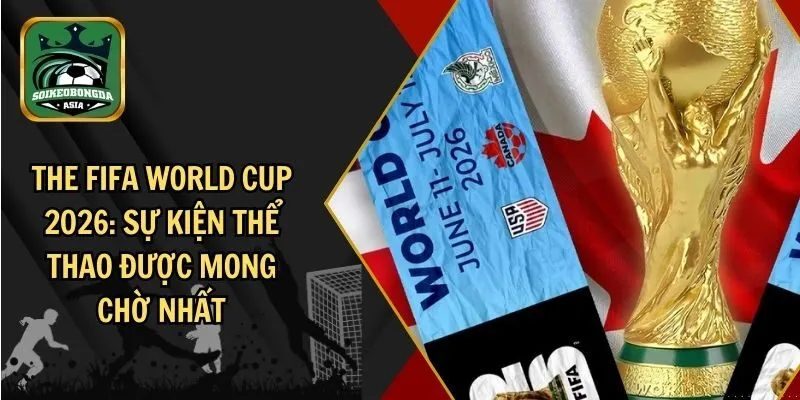 the fifa world cup 2026 Những thông tin cơ bản về The FIFA World Cup 2026